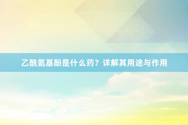 乙酰氨基酚是什么药？详解其用途与作用