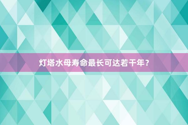 灯塔水母寿命最长可达若干年？